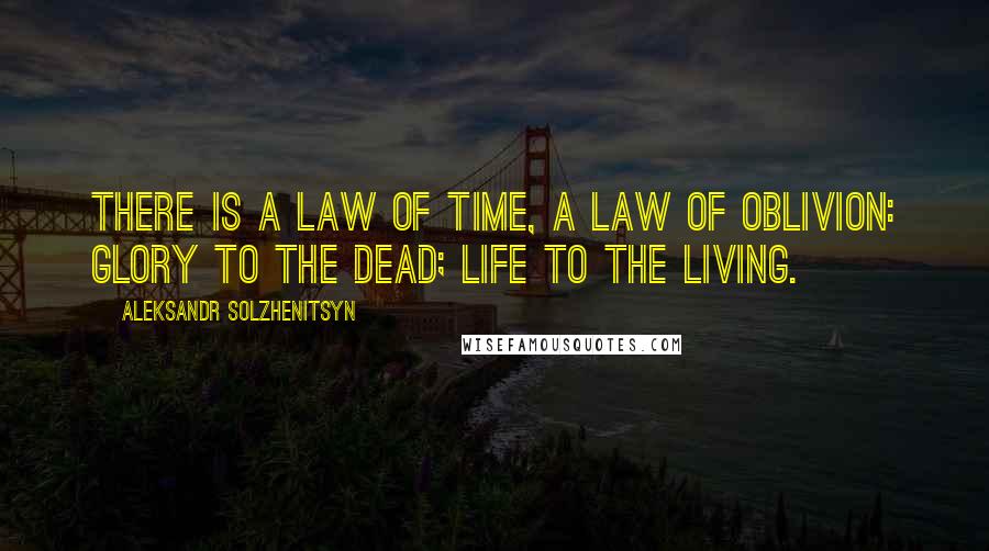 Aleksandr Solzhenitsyn Quotes: There is a law of time, a law of oblivion: glory to the dead; life to the living.
