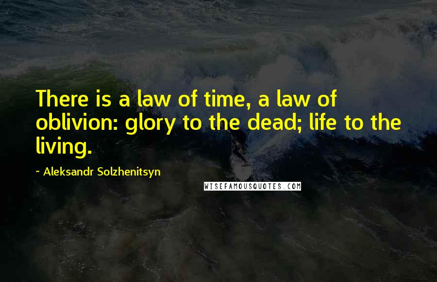 Aleksandr Solzhenitsyn Quotes: There is a law of time, a law of oblivion: glory to the dead; life to the living.