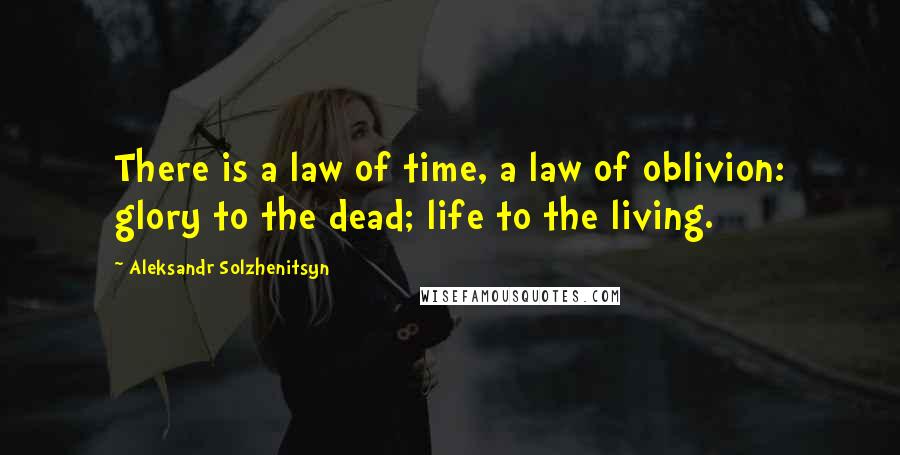 Aleksandr Solzhenitsyn Quotes: There is a law of time, a law of oblivion: glory to the dead; life to the living.