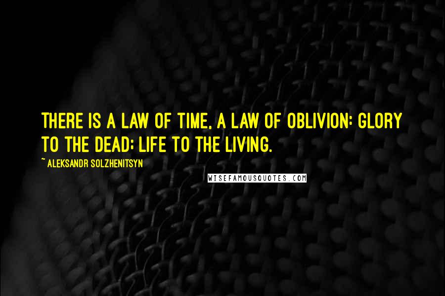 Aleksandr Solzhenitsyn Quotes: There is a law of time, a law of oblivion: glory to the dead; life to the living.