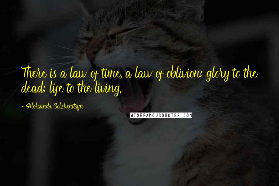 Aleksandr Solzhenitsyn Quotes: There is a law of time, a law of oblivion: glory to the dead; life to the living.