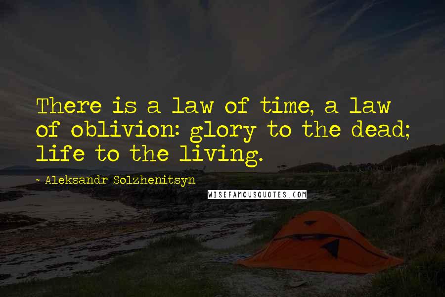 Aleksandr Solzhenitsyn Quotes: There is a law of time, a law of oblivion: glory to the dead; life to the living.