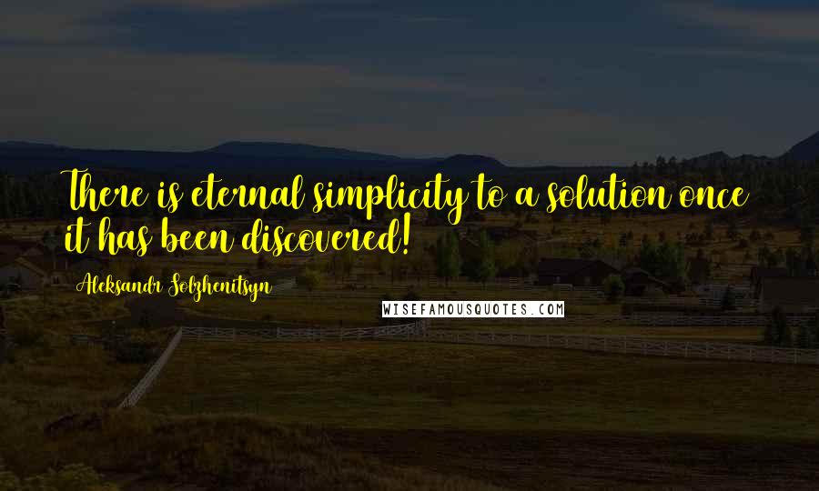 Aleksandr Solzhenitsyn Quotes: There is eternal simplicity to a solution once it has been discovered!