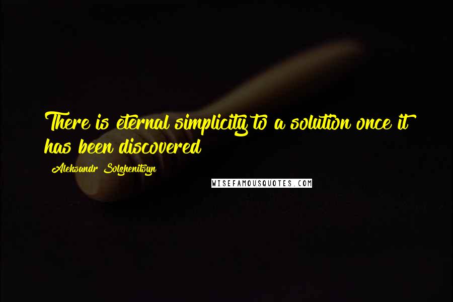 Aleksandr Solzhenitsyn Quotes: There is eternal simplicity to a solution once it has been discovered!