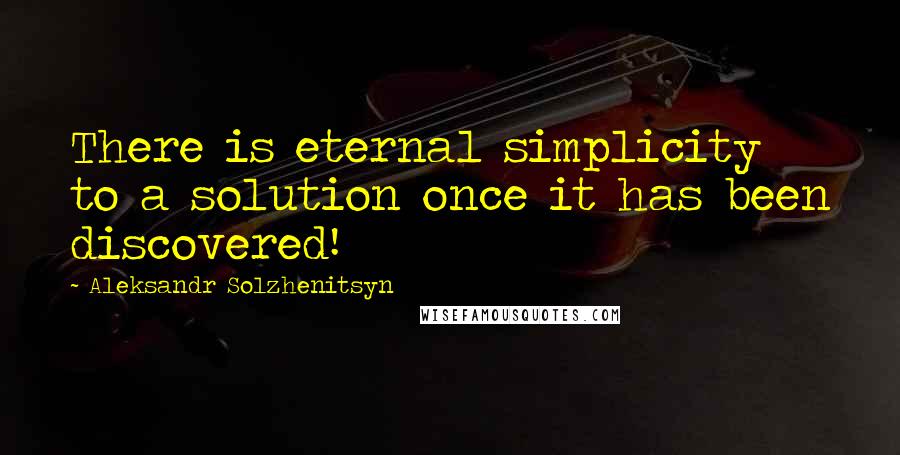 Aleksandr Solzhenitsyn Quotes: There is eternal simplicity to a solution once it has been discovered!