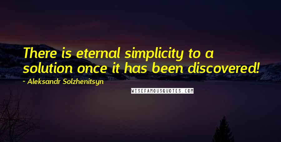 Aleksandr Solzhenitsyn Quotes: There is eternal simplicity to a solution once it has been discovered!