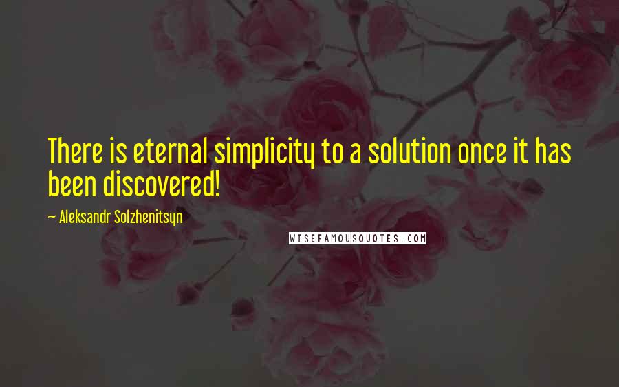 Aleksandr Solzhenitsyn Quotes: There is eternal simplicity to a solution once it has been discovered!