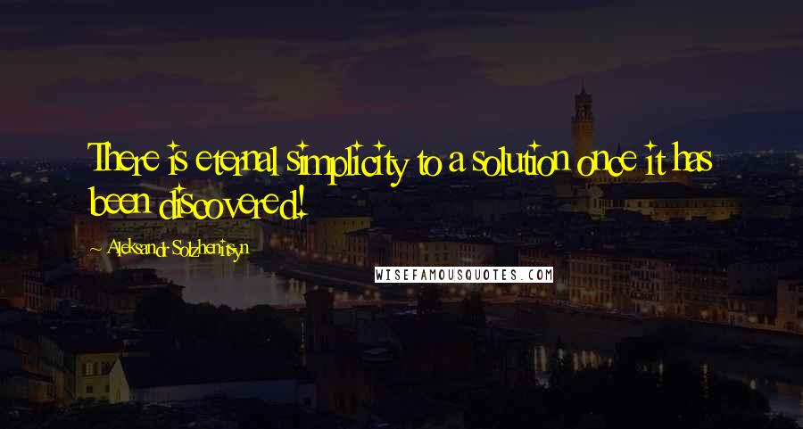 Aleksandr Solzhenitsyn Quotes: There is eternal simplicity to a solution once it has been discovered!