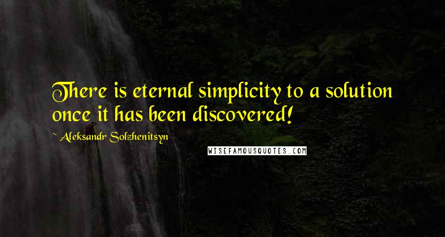 Aleksandr Solzhenitsyn Quotes: There is eternal simplicity to a solution once it has been discovered!