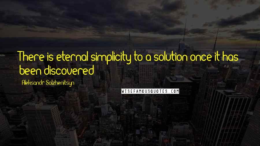 Aleksandr Solzhenitsyn Quotes: There is eternal simplicity to a solution once it has been discovered!