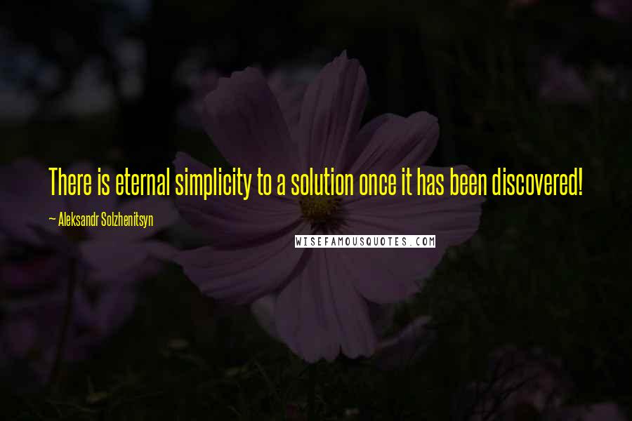 Aleksandr Solzhenitsyn Quotes: There is eternal simplicity to a solution once it has been discovered!