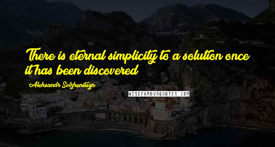 Aleksandr Solzhenitsyn Quotes: There is eternal simplicity to a solution once it has been discovered!