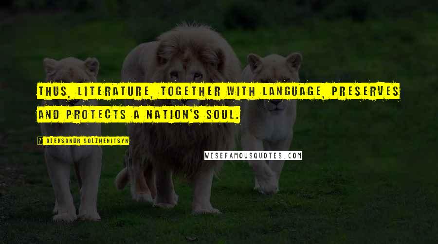 Aleksandr Solzhenitsyn Quotes: Thus, literature, together with language, preserves and protects a nation's soul.