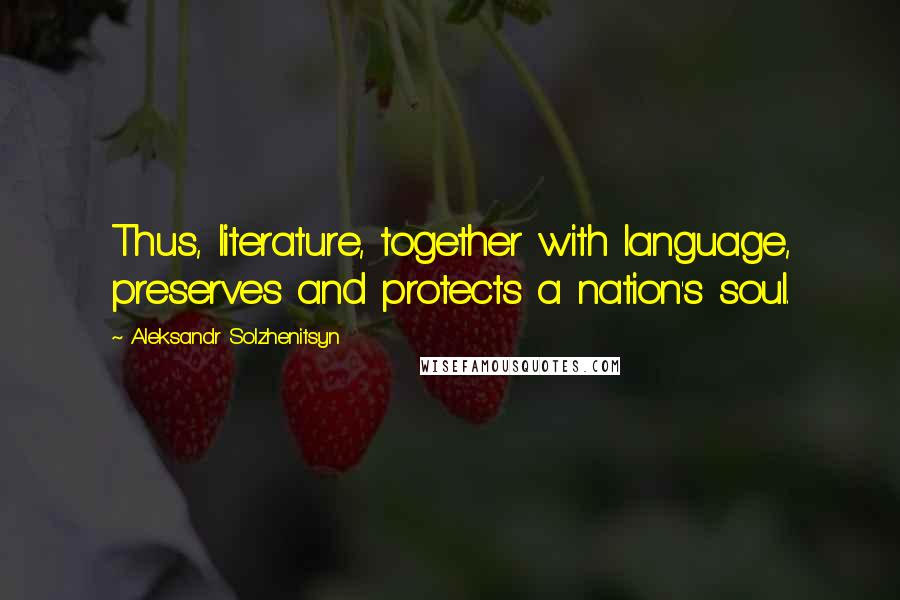 Aleksandr Solzhenitsyn Quotes: Thus, literature, together with language, preserves and protects a nation's soul.