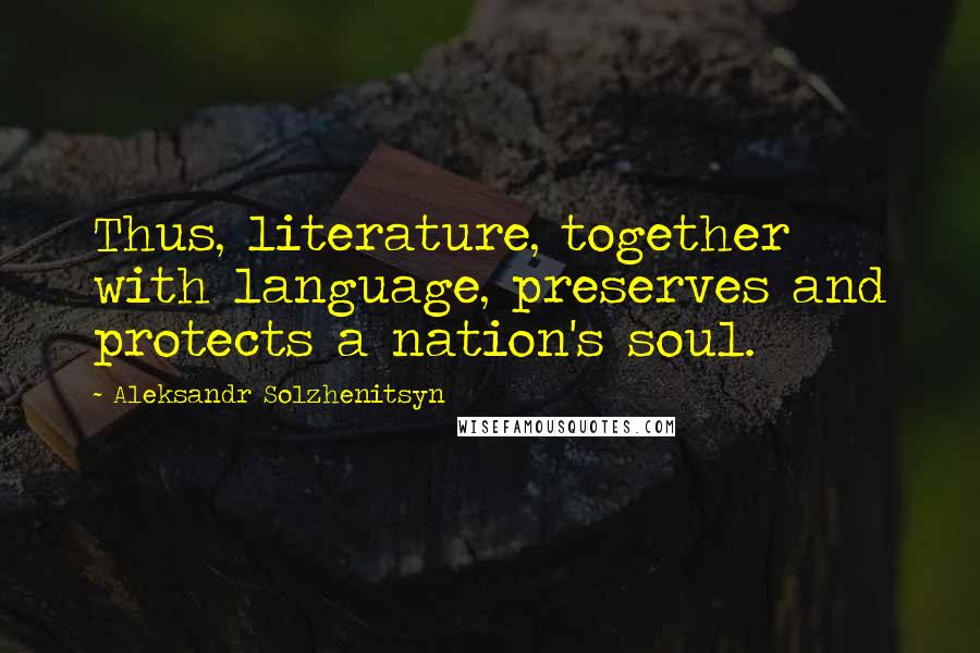 Aleksandr Solzhenitsyn Quotes: Thus, literature, together with language, preserves and protects a nation's soul.