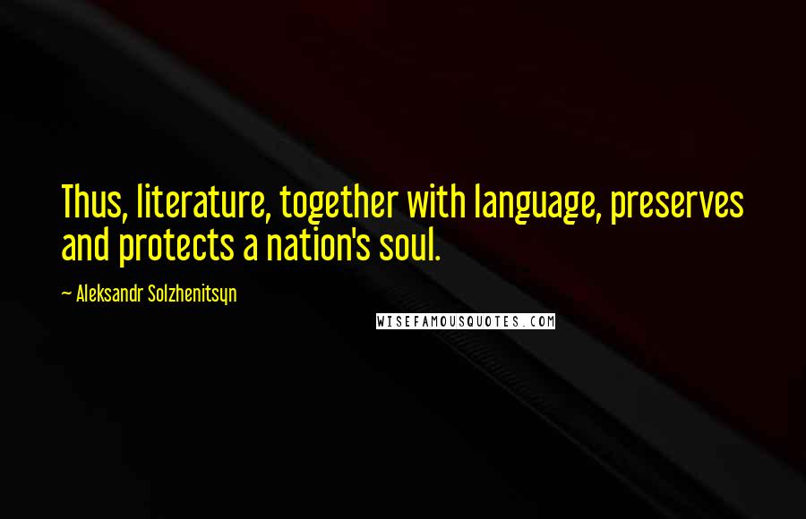 Aleksandr Solzhenitsyn Quotes: Thus, literature, together with language, preserves and protects a nation's soul.