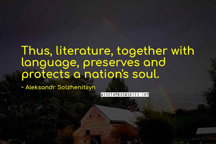 Aleksandr Solzhenitsyn Quotes: Thus, literature, together with language, preserves and protects a nation's soul.