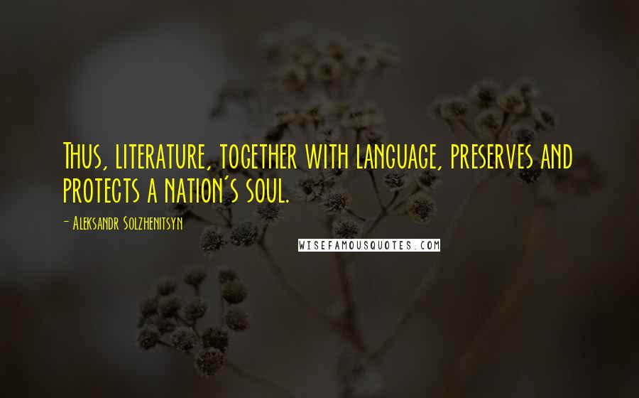 Aleksandr Solzhenitsyn Quotes: Thus, literature, together with language, preserves and protects a nation's soul.