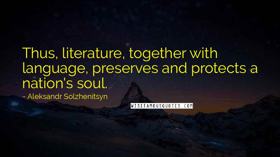 Aleksandr Solzhenitsyn Quotes: Thus, literature, together with language, preserves and protects a nation's soul.