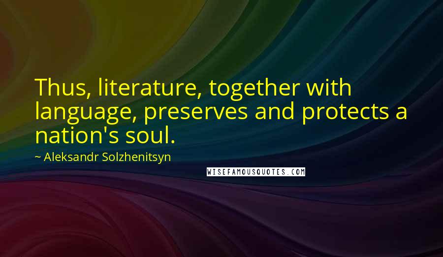 Aleksandr Solzhenitsyn Quotes: Thus, literature, together with language, preserves and protects a nation's soul.