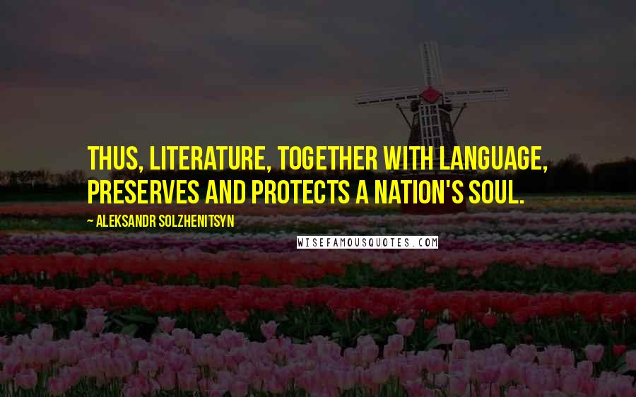 Aleksandr Solzhenitsyn Quotes: Thus, literature, together with language, preserves and protects a nation's soul.