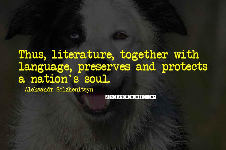 Aleksandr Solzhenitsyn Quotes: Thus, literature, together with language, preserves and protects a nation's soul.