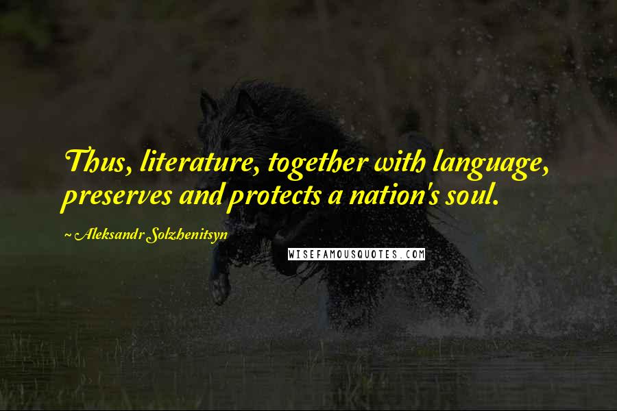 Aleksandr Solzhenitsyn Quotes: Thus, literature, together with language, preserves and protects a nation's soul.