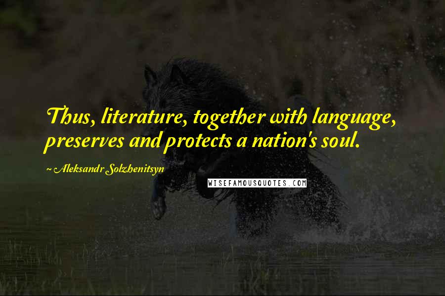 Aleksandr Solzhenitsyn Quotes: Thus, literature, together with language, preserves and protects a nation's soul.