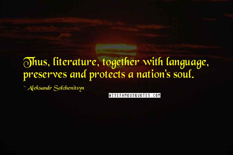 Aleksandr Solzhenitsyn Quotes: Thus, literature, together with language, preserves and protects a nation's soul.