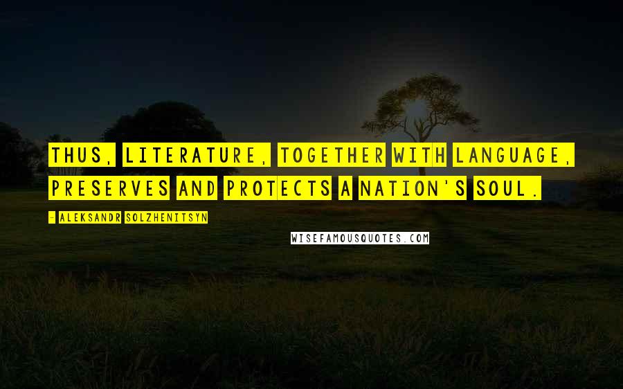 Aleksandr Solzhenitsyn Quotes: Thus, literature, together with language, preserves and protects a nation's soul.