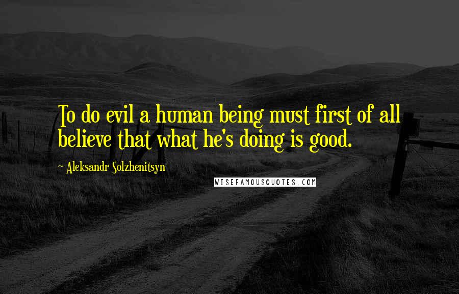 Aleksandr Solzhenitsyn Quotes: To do evil a human being must first of all believe that what he's doing is good.