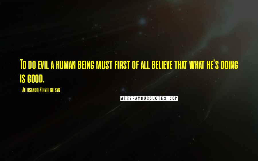 Aleksandr Solzhenitsyn Quotes: To do evil a human being must first of all believe that what he's doing is good.