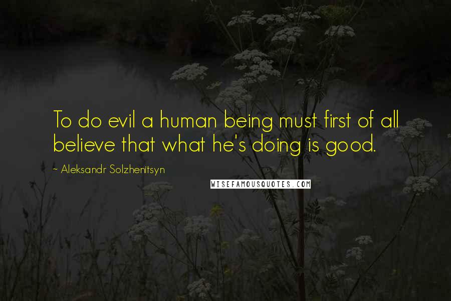 Aleksandr Solzhenitsyn Quotes: To do evil a human being must first of all believe that what he's doing is good.