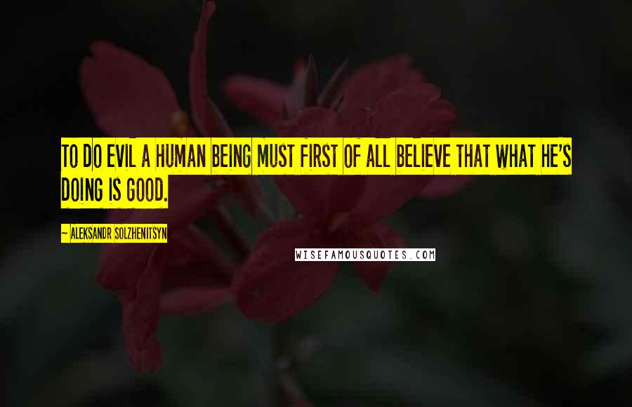 Aleksandr Solzhenitsyn Quotes: To do evil a human being must first of all believe that what he's doing is good.