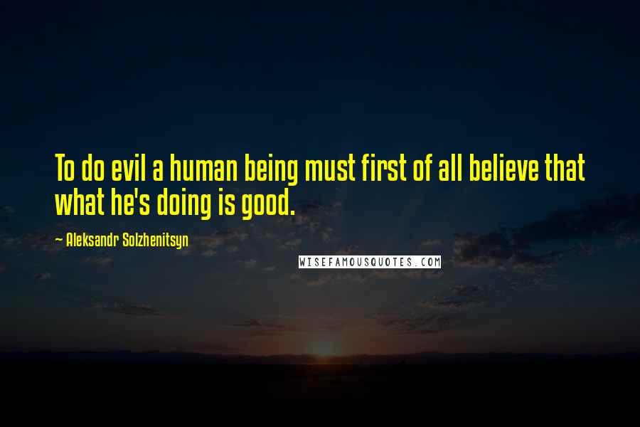 Aleksandr Solzhenitsyn Quotes: To do evil a human being must first of all believe that what he's doing is good.