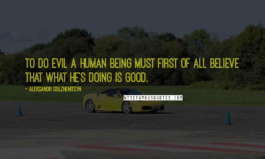 Aleksandr Solzhenitsyn Quotes: To do evil a human being must first of all believe that what he's doing is good.