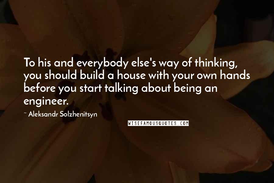 Aleksandr Solzhenitsyn Quotes: To his and everybody else's way of thinking, you should build a house with your own hands before you start talking about being an engineer.