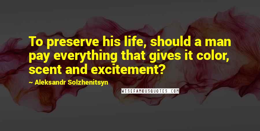 Aleksandr Solzhenitsyn Quotes: To preserve his life, should a man pay everything that gives it color, scent and excitement?