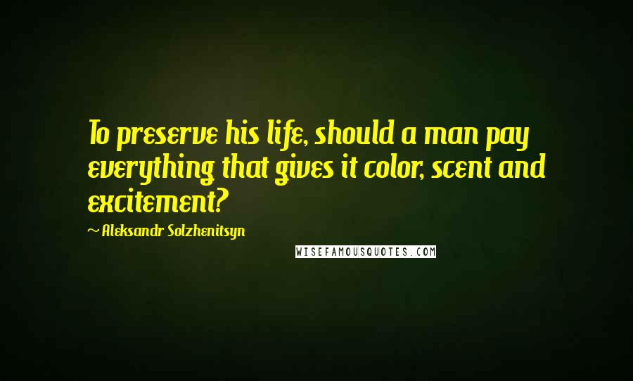 Aleksandr Solzhenitsyn Quotes: To preserve his life, should a man pay everything that gives it color, scent and excitement?