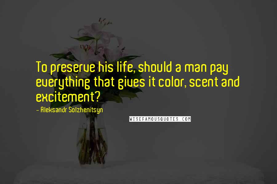 Aleksandr Solzhenitsyn Quotes: To preserve his life, should a man pay everything that gives it color, scent and excitement?