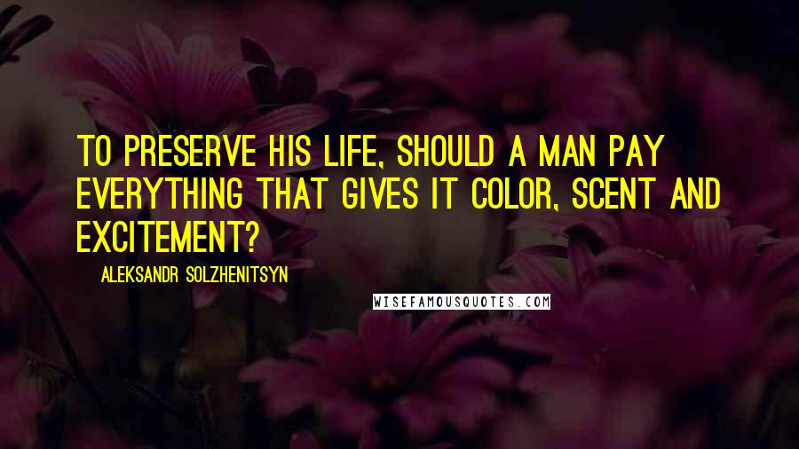 Aleksandr Solzhenitsyn Quotes: To preserve his life, should a man pay everything that gives it color, scent and excitement?