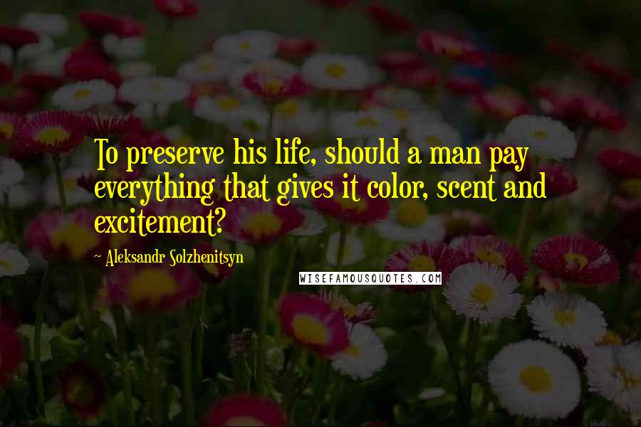 Aleksandr Solzhenitsyn Quotes: To preserve his life, should a man pay everything that gives it color, scent and excitement?