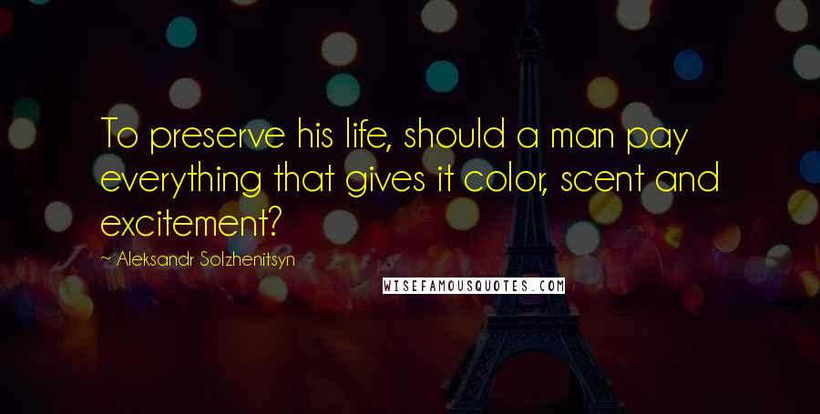 Aleksandr Solzhenitsyn Quotes: To preserve his life, should a man pay everything that gives it color, scent and excitement?