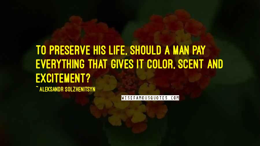 Aleksandr Solzhenitsyn Quotes: To preserve his life, should a man pay everything that gives it color, scent and excitement?