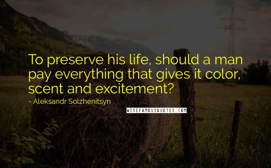 Aleksandr Solzhenitsyn Quotes: To preserve his life, should a man pay everything that gives it color, scent and excitement?