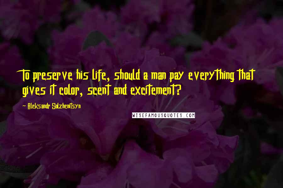 Aleksandr Solzhenitsyn Quotes: To preserve his life, should a man pay everything that gives it color, scent and excitement?