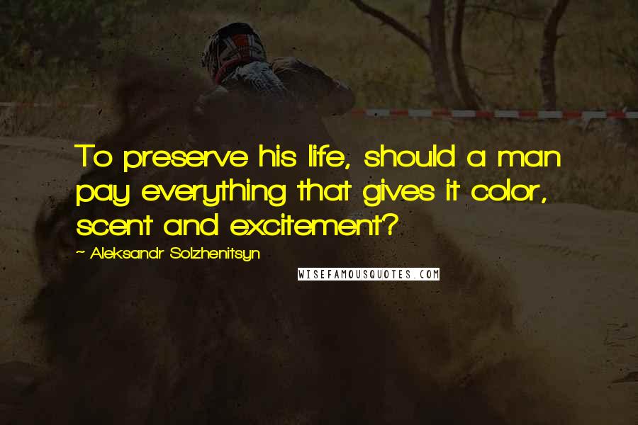 Aleksandr Solzhenitsyn Quotes: To preserve his life, should a man pay everything that gives it color, scent and excitement?