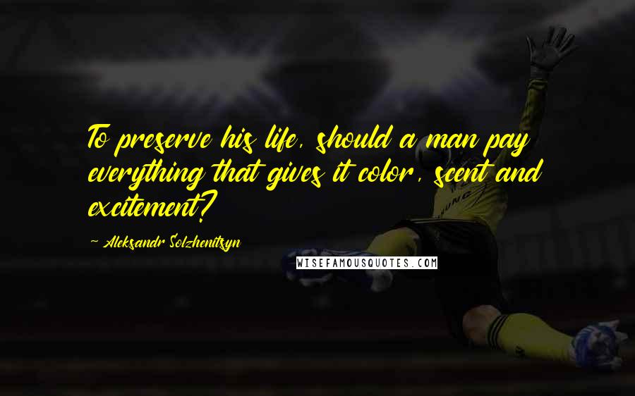 Aleksandr Solzhenitsyn Quotes: To preserve his life, should a man pay everything that gives it color, scent and excitement?