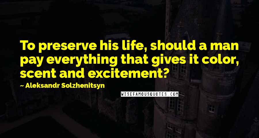 Aleksandr Solzhenitsyn Quotes: To preserve his life, should a man pay everything that gives it color, scent and excitement?