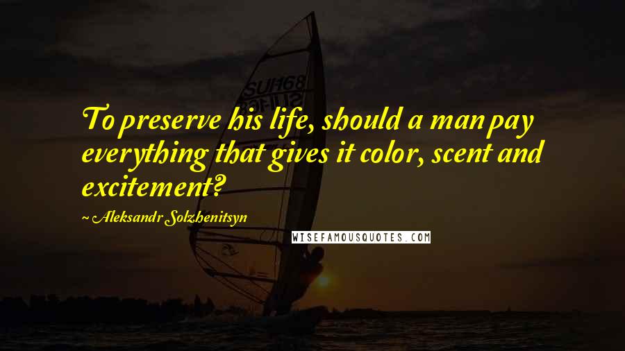 Aleksandr Solzhenitsyn Quotes: To preserve his life, should a man pay everything that gives it color, scent and excitement?